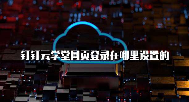 钉钉云学堂网页登录在哪里设置的