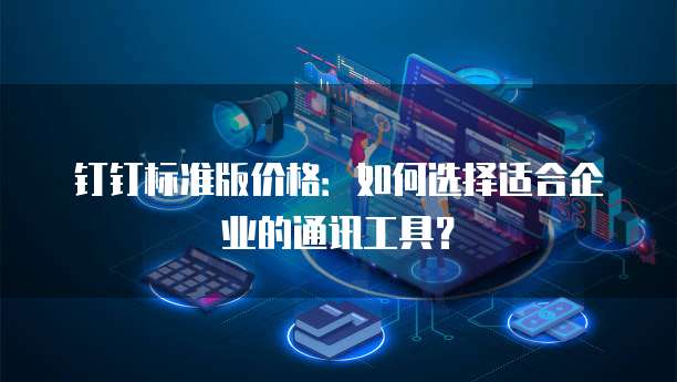 钉钉标准版价格:如何选择适合企业的通讯工具?