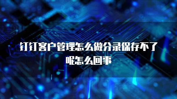 钉钉客户管理怎么做分录保存不了呢怎么回事