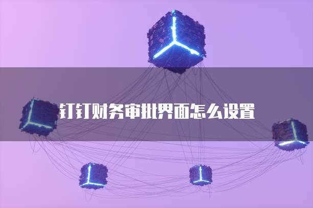 钉钉财务审批界面怎么设置