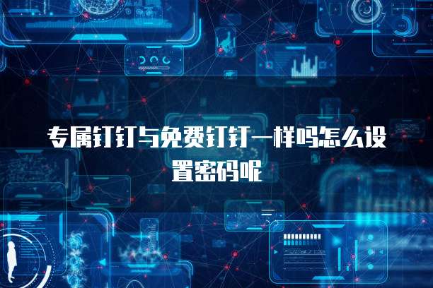 专属钉钉与免费钉钉一样吗怎么设置密码呢
