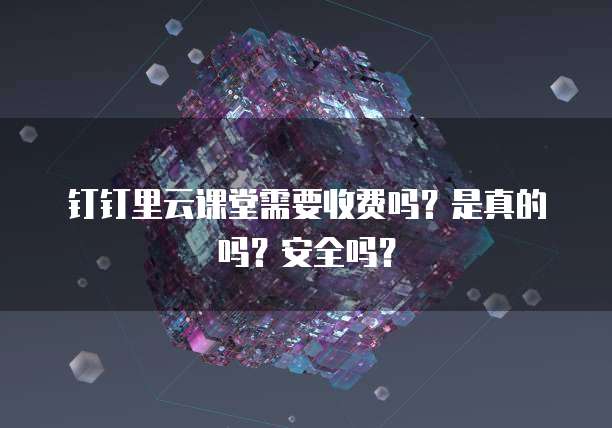 钉钉里云课堂需要收费吗?是真的吗?安全吗?