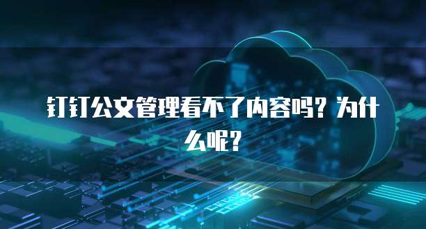 钉钉公文管理看不了内容吗?为什么呢?