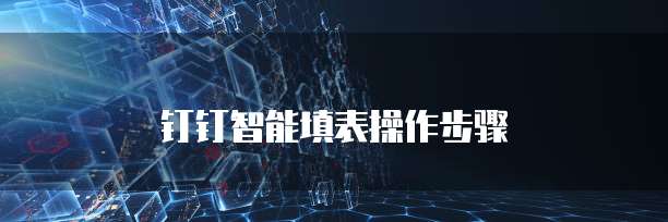 钉钉智能填表操作步骤