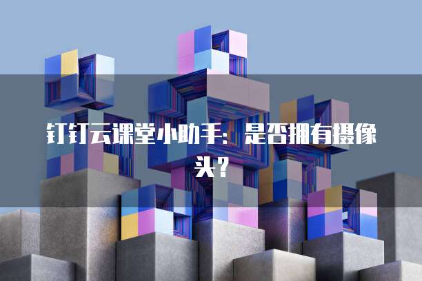 钉钉云课堂小助手:是否拥有摄像头?