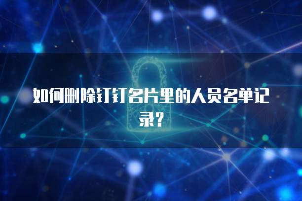 如何删除钉钉名片里的人员名单记录?