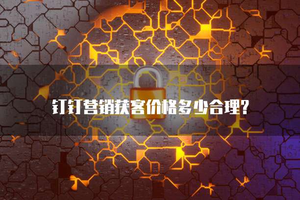 钉钉营销获客价格多少合理？