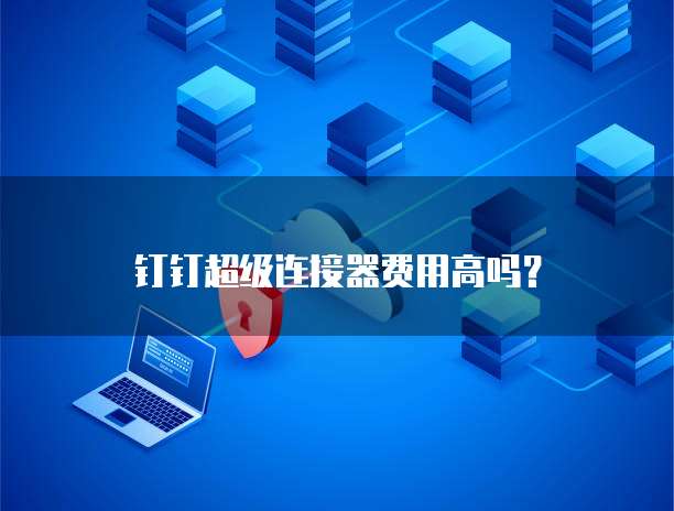 钉钉超级连接器费用高吗？