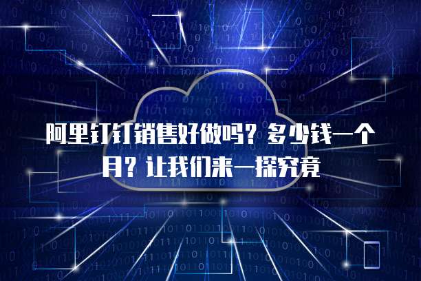 阿里钉钉销售好做吗?多少钱一个月?让我们来一探究竟