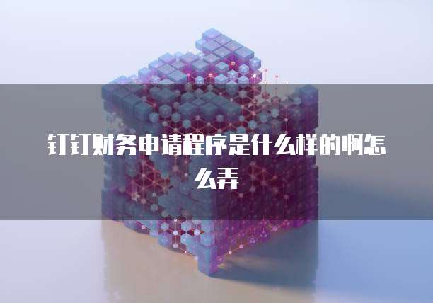 钉钉财务申请程序是什么样的啊怎么弄