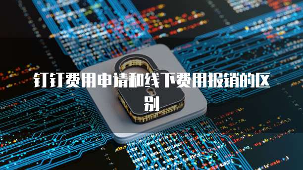 钉钉费用申请和线下费用报销的区别