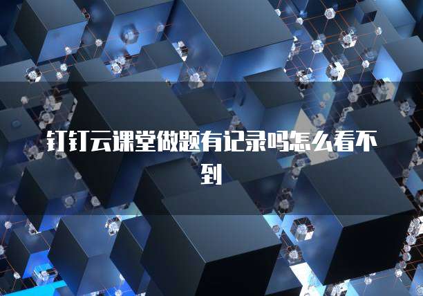 钉钉云课堂做题有记录吗怎么看不到