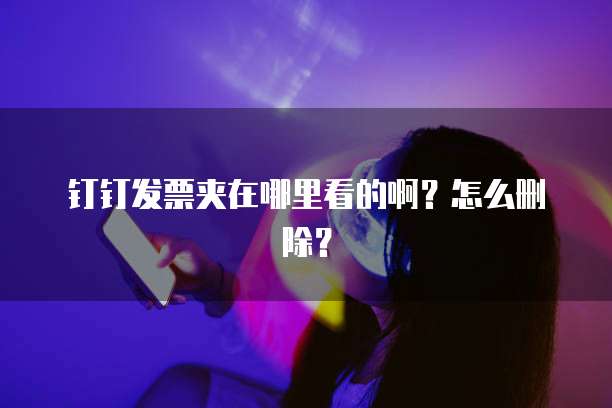 钉钉发票夹在哪里看的啊?怎么删除?