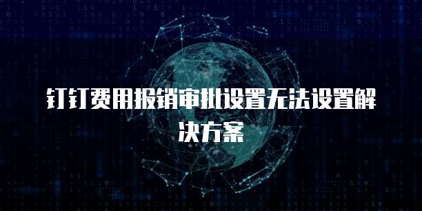 钉钉费用报销审批设置无法设置解决方案