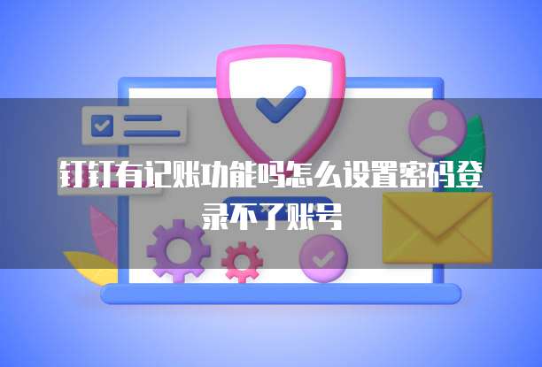 钉钉有记账功能吗怎么设置密码登录不了账号