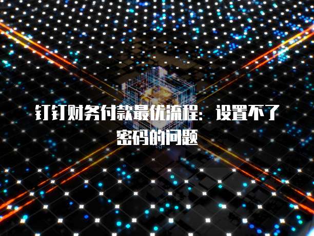 钉钉财务付款最优流程:设置不了密码的问题