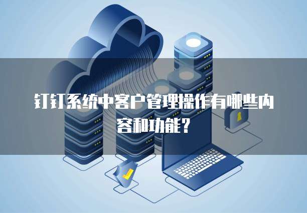 钉钉系统中客户管理操作有哪些内容和功能?