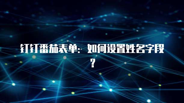 钉钉番茄表单:如何设置姓名字段?