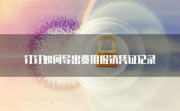 钉钉如何导出费用报销凭证记录
