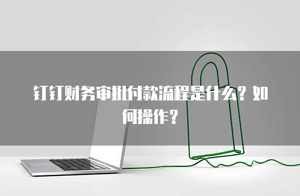 钉钉财务审批付款流程是什么?如何操作?