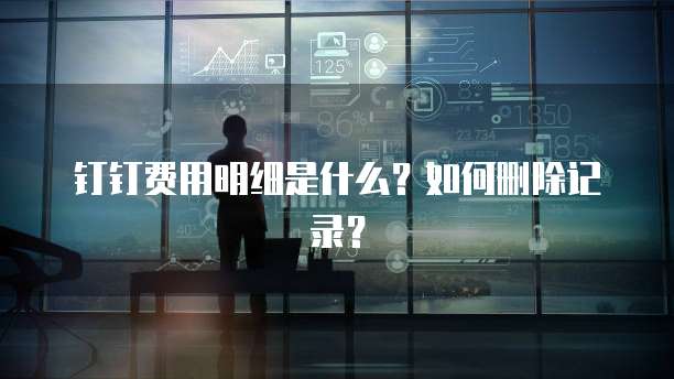钉钉费用明细是什么?如何删除记录?