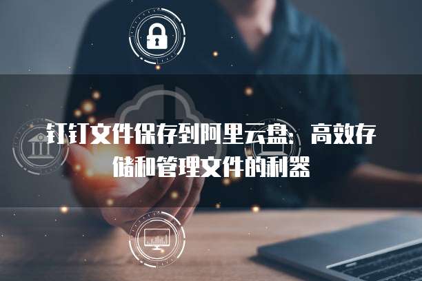 钉钉文件保存到阿里云盘:高效存储和管理文件的利器
