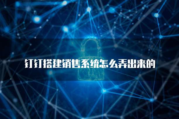 钉钉搭建销售系统怎么弄出来的