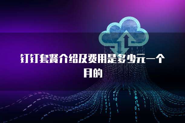 钉钉套餐介绍及费用是多少元一个月的