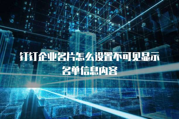 钉钉企业名片怎么设置不可见显示名单信息内容