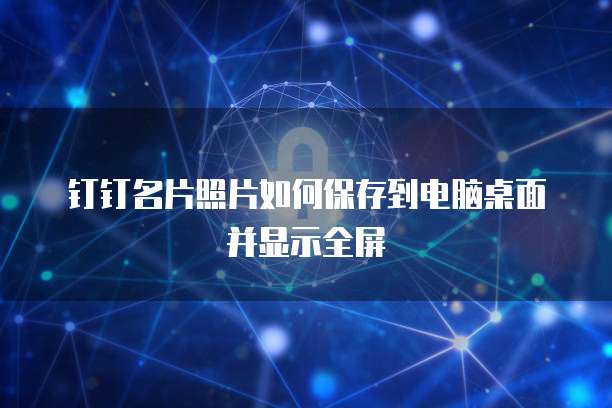 钉钉名片照片如何保存到电脑桌面并显示全屏
