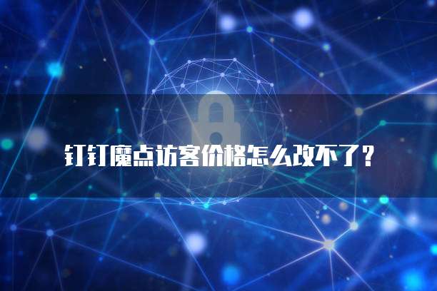 钉钉魔点访客价格怎么改不了?