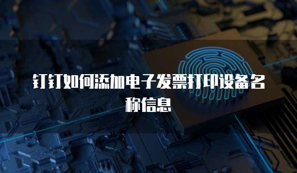 钉钉如何添加电子发票打印设备名称信息