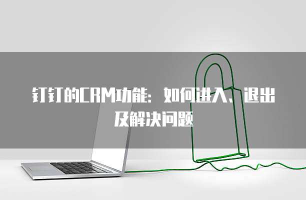 钉钉的CRM功能：如何进入、退出及解决问题