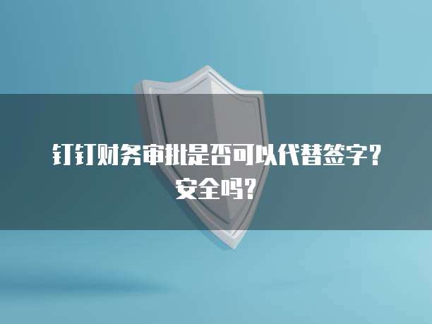 钉钉财务审批是否可以代替签字?安全吗?