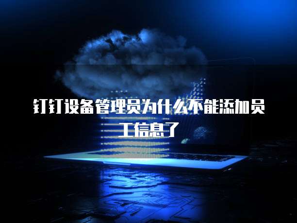 钉钉设备管理员为什么不能添加员工信息了