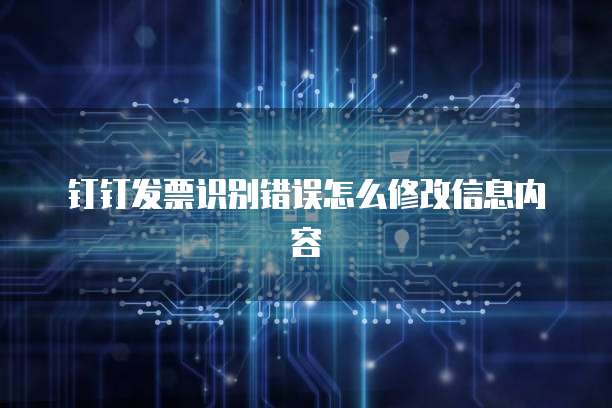 钉钉发票识别错误怎么修改信息内容