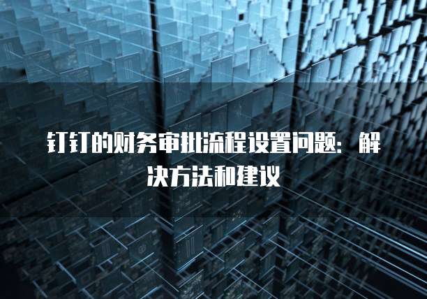 钉钉的财务审批流程设置问题:解决方法和建议