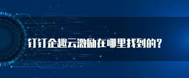 钉钉企趣云激励在哪里找到的?