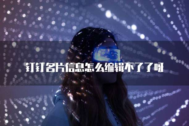 钉钉名片信息怎么编辑不了了呀