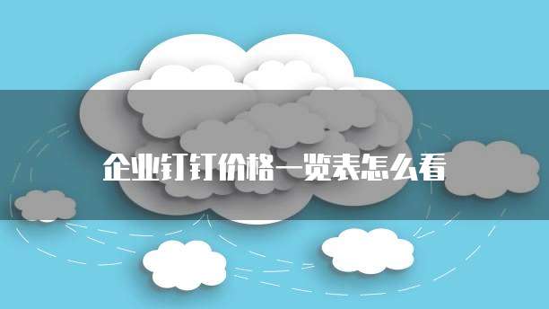 企业钉钉价格一览表怎么看