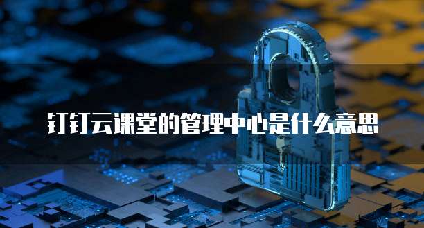 钉钉云课堂的管理中心是什么意思