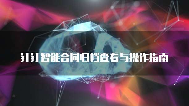 钉钉智能合同归档查看与操作指南