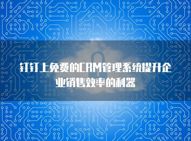 钉钉上免费的CRM管理系统提升企业销售效率的利器