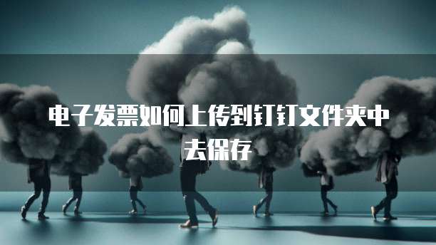 电子发票如何上传到钉钉文件夹中去保存