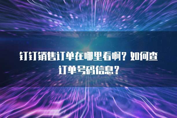 钉钉销售订单在哪里看啊?如何查订单号码信息?