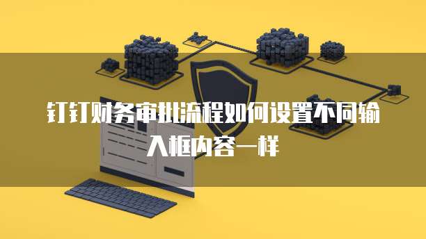 钉钉财务审批流程如何设置不同输入框内容一样