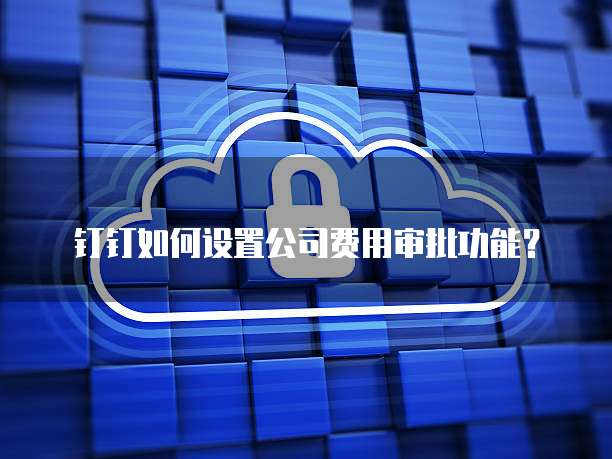 钉钉如何设置公司费用审批功能?