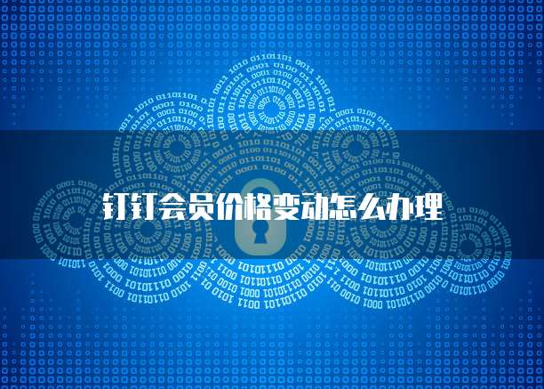 钉钉会员价格变动怎么办理
