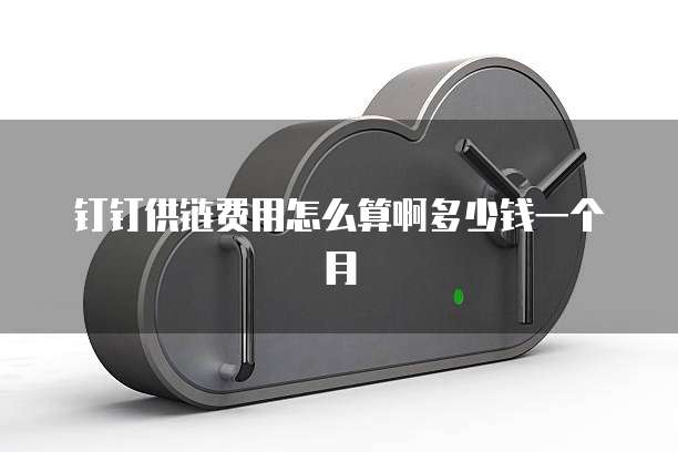 钉钉供链费用怎么算啊多少钱一个月