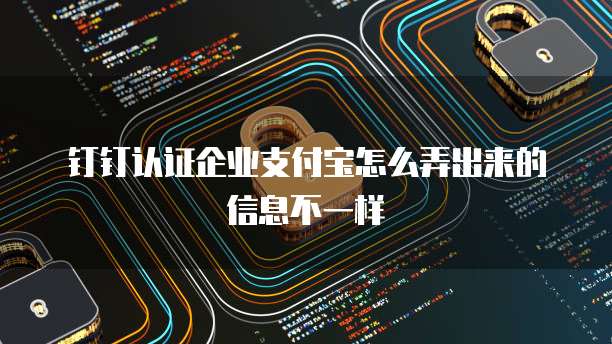 钉钉认证企业支付宝怎么弄出来的信息不一样